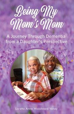 Coperta cărții 'Being My Mom's Mom: A journey through dementia from a daughter's perspective - Loretta Anne Woodward Veney'
