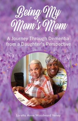 Coperta cărții 'Being My Mom's Mom: A journey through dementia from a daughter's perspective - Loretta Anne Woodward Veney'