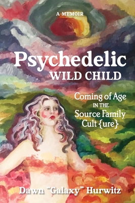 Psychedelic Wild Child: Coming of Age in The Source Family Cult{ure} - Dawn Hurwitz