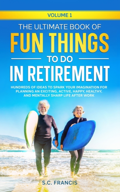 The Ultimate Book of Fun Things to Do in Retirement Volume 1: Hundreds of ideas to spark your imagination for planning an exciting, active, happy, hea - S. C. Francis