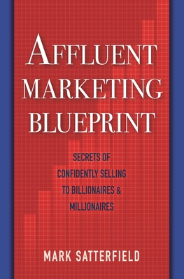 Coperta cărții 'Affluent Marketing Blueprint: Secrets of Confidently Selling To Billionaires & Millionaires - Mark Satterfield'