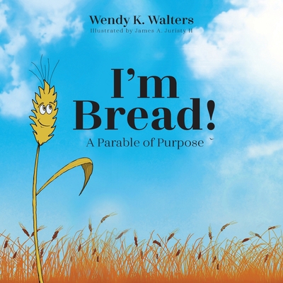 I'm Bread: A Parable of Purpose - Wendy K. Walters