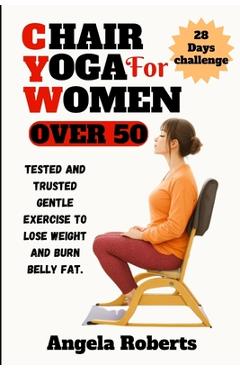 Poza produsului Chair yoga for women over 50: Tested and trusted gentle exercise to lose weight and belly fat - Angela Roberts