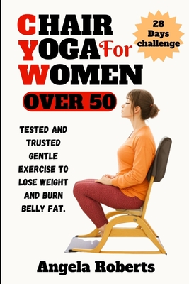 Chair yoga for women over 50: Tested and trusted gentle exercise to lose weight and belly fat - Angela Roberts