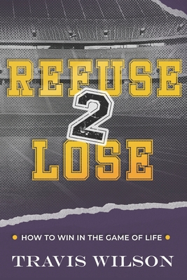 Refuse to Lose: How to Win in the Game of Life - Travis Wilson