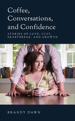 Coffee, Conversations, and Confidence: Stories of Love, Lust, Heartbreak, and Growth - Brandy Dawn