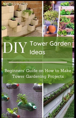 Coperta cărții 'DIY Tower Garden Ideas: Beginners' Guide on How to Make Tower Gardening Projects - Amos Jacobs'