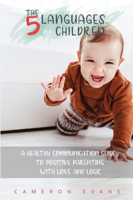 The 5 languages of children: A healthy communication guide to positive parenting with love and logic - Cameron Evans