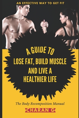 The Body Recomposition Manual - A Guide To Lose Fat, Build Muscle, And Live A Healthier Life: An Effective Way To Get Fit - Charan G