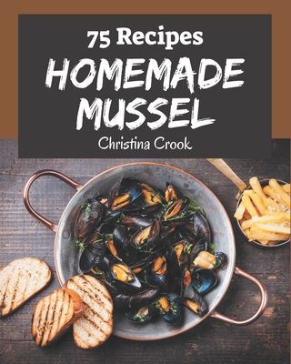 75 Homemade Mussel Recipes: Making More Memories in your Kitchen with Mussel Cookbook! - Christina Crook