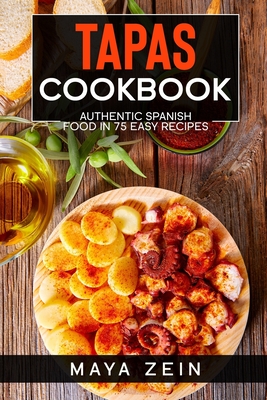 Tapas Cookbook: Authentic Spanish Food In 75 Easy Recipes - Maya Zein