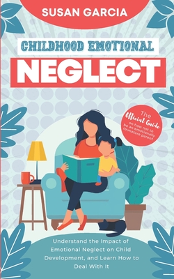 Childhood Emotional Neglect: The Official Guide on How Not to Be an Emotionally Immature Parent. Understand the Impact of Emotional Neglect on Chil - Susan Garcia