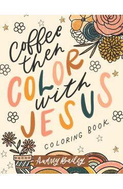 Coperta cărții 'Coffee Then Color With Jesus: Inspirational Coloring Book - Audrey Bailey'