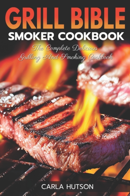 Grill Bible Smoker Cookbook: The Complete Delicious Grilling And Smoking Cookbook - Carla Hutson