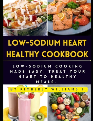 Low-sodium Heart Healthy Cookbook: Low-Sodium Cooking Made Easy, Treat Your Heart to Healthy Meals. - Kimberly Williams J.