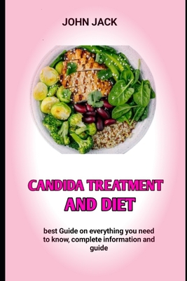 Candida Treatment and Diet: The Candida Diet Food List, Candida Cleansing And Yeast Infection - John Jack