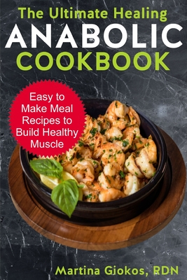 The Ultimate Healing Anabolic Cookbook: Easy to Make Meal Recipes to Build Healthy Muscle - Martina Giokos Rdn