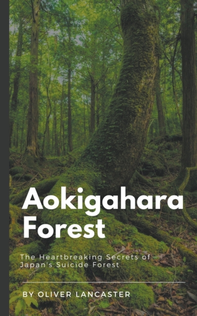 Aokigahara Forest: The Heartbreaking Secrets of Japan's Suicide Forest - Oliver Lancaster