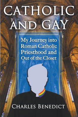 Coperta cărții 'Catholic and Gay: My Journey into Roman Catholic Priesthood and Out of the Closet - Charles Benedict'