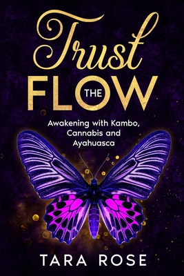 Trust the Flow: Awakening with Kambo, Cannabis and Ayahuasca - Tara Rose