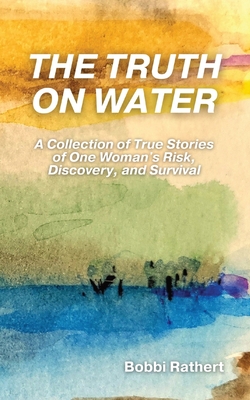 The Truth on Water: A Collection of True Stories of One Woman's Risk, Discovery, and Survival - Bobbi Rathert