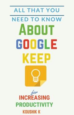 Coperta cărții 'All That You Need To Know About Google Keep for Increasing Productivity - Koushik K'