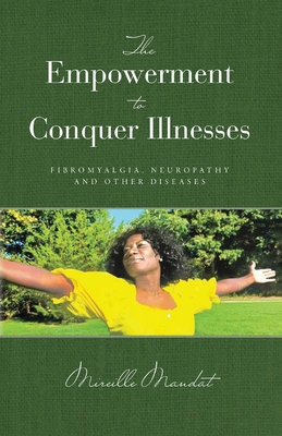 The Empowerment to Conquer Illnesses, Fibromyalgia, Neuropathy, and Other Diseases - Mireille Mandat