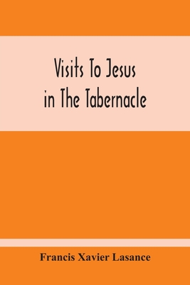 Visits To Jesus In The Tabernacle: Hours And Half-Hours Of Adoration Before The Blessed Sacrament, With A Novena To The Holy Ghost, And Devotions For - Francis Xavier Lasance