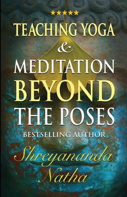 Teaching Yoga and Meditation Beyond the Poses: A unique and practical workbook - Shreyananda Natha