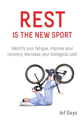 Rest is the New Sport: Identify your fatigue, improve your recovery, decrease your biological cost - Jef Geys