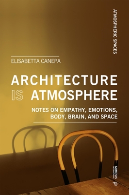 Architecture Is Atmosphere: Notes on Empathy, Emotions, Body, Brain, and Space - Elisabetta Canepa