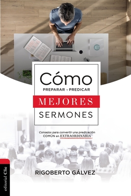 Cmo Preparar Y Predicar Mejores Sermones: Consejos Para Convertir Una Predicacin Comn En Extraordinaria - Rigoberto M. Glvez