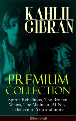 KAHLIL GIBRAN Premium Collection: Spirits Rebellious, The Broken Wings, The Madman, Al-Nay, I Believe In You and more (Illustrated): Inspirational Boo - Kahlil Gibran