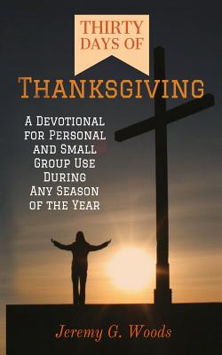 Thirty Days of Thanksgiving: A Devotional for Personal and Small Group Use During Any Season of the Year - Jeremy G. Woods