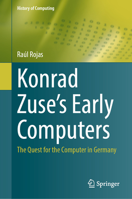 Konrad Zuse's Early Computers: The Quest for the Computer in Germany - Ral Rojas