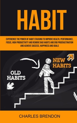 Habit: Experience The Power of Habit Stacking To Improve Health, Performance, Focus, High Productivity, And Remove Bad Habits - Brendon Charles