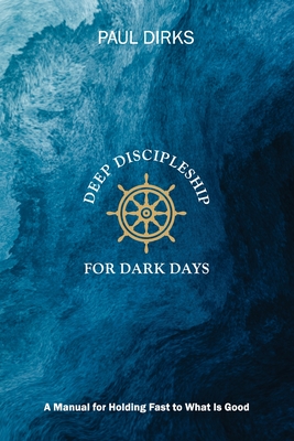 Deep Discipleship for Dark Days: A Manual for Holding Fast to What is Good - Paul Dirks