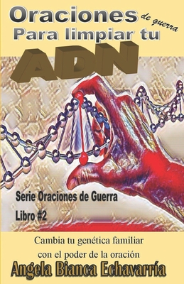 Oraciones de guerra para limpiar tu ADN: Cambia tu genetica familiar con el poder de la oracion - Angela Bianca Echavarria
