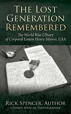 The Lost Generation Remembered: The World War I Diary of Corporal Linton Henry Hoover, USA - Rick Spencer