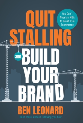 Quit Stalling and Build Your Brand: You Don't Need an MBA to Crush It in Ecommerce - Ben Leonard