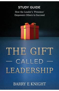 Coperta cărții 'The Gift Called Leadership Study Guide: How the Leader's 'Presence' Empowers Others to Succeed - Barry E. Knight'