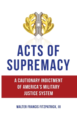 Coperta cărții 'Acts of Supremacy: A Cautionary Indictment of America's Military Justice System - Walter Francis Fitzpatrick'