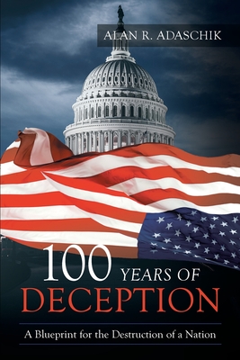 100 Years of Deception: A Blueprint for the Destruction of a Nation - Alan R. Adaschik