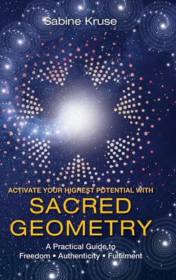 Activate Your Highest Potential With Sacred Geometry: A Practical Guide to Freedom, Authenticity and Fulfilment - Sabine Kruse