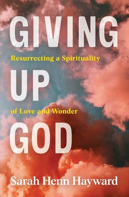 Giving Up God: Resurrecting a Spirituality of Love and Wonder - Sarah Henn Hayward