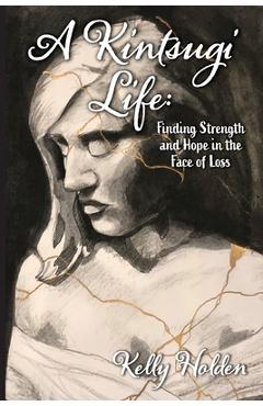 Coperta cărții 'A Kintsugi Life: Finding Strength and Hope in the Face of Loss - Kelly Holden'