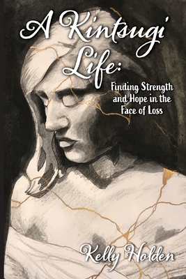 A Kintsugi Life: Finding Strength and Hope in the Face of Loss - Kelly Holden