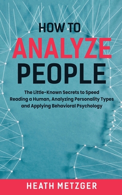 How to Analyze People: The Little-Known Secrets to Speed Reading a Human, Analyzing Personality Types and Applying Behavioral Psychology - Heath Metzger