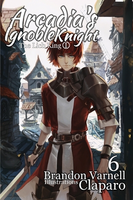 Arcadia's Ignoble Knight, Vol. 6: The Lich King Part I - Brandon Varnell