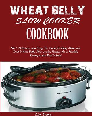 Wheat Belly Slow Cooker Cookbook: Top 90+ Delicious, and Easy-To-Cook for Busy Mom and Dad Wheat Belly Slow cooker Recipes for a Healthy Eating in the - Lisa Young